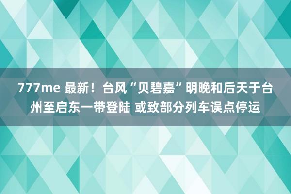 777me 最新！台风“贝碧嘉”明晚和后天于台州至启东一带登陆 或致部分列车误点停运