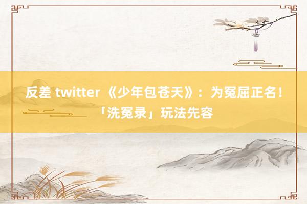 反差 twitter 《少年包苍天》：为冤屈正名！「洗冤录」玩法先容