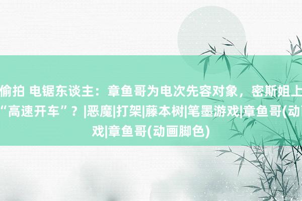 偷拍 电锯东谈主：章鱼哥为电次先容对象，密斯姐上来即是“高速开车”？|恶魔|打架|藤本树|笔墨游戏|章鱼哥(动画脚色)