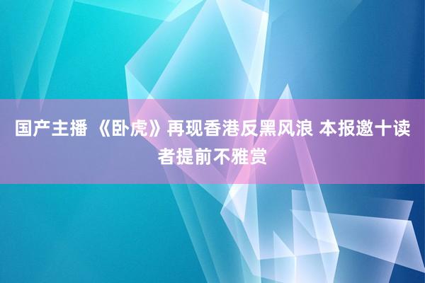 国产主播 《卧虎》再现香港反黑风浪 本报邀十读者提前不雅赏