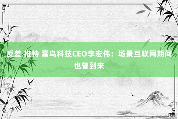 反差 推特 雷鸟科技CEO李宏伟：场景互联网期间也曾到来